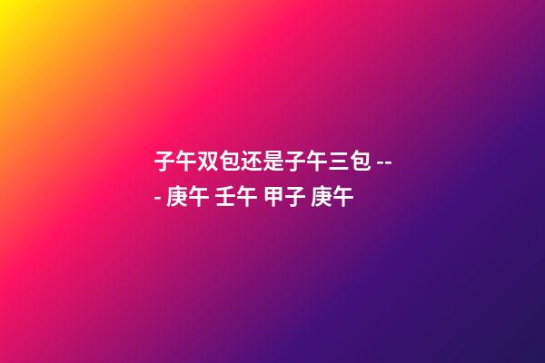 子午双包还是子午三包 --- 庚午 壬午 甲子 庚午